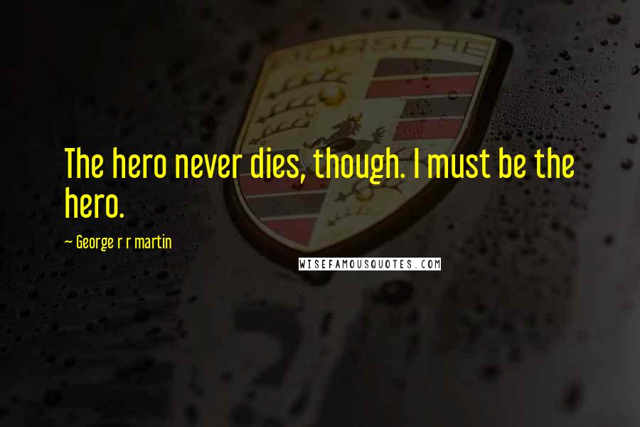 George R R Martin Quotes: The hero never dies, though. I must be the hero.