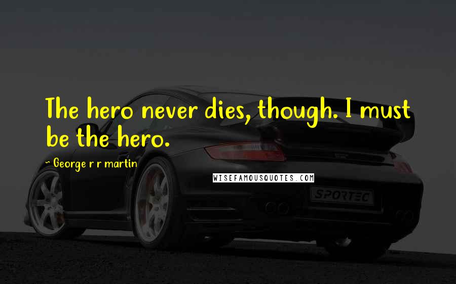 George R R Martin Quotes: The hero never dies, though. I must be the hero.