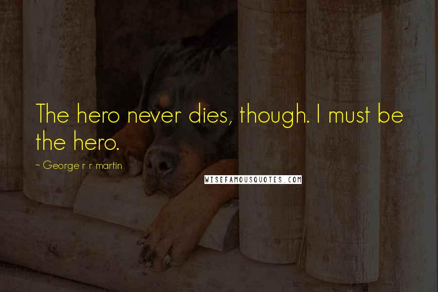 George R R Martin Quotes: The hero never dies, though. I must be the hero.
