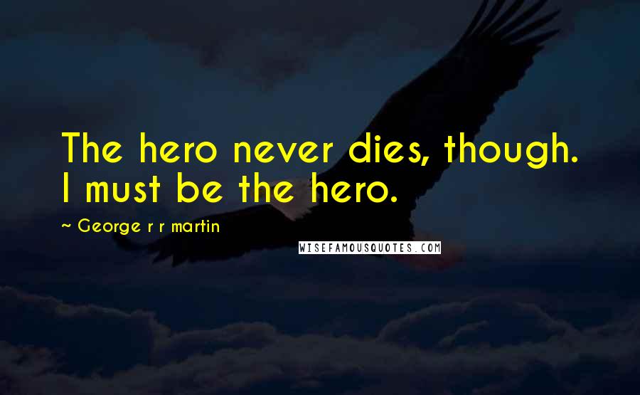 George R R Martin Quotes: The hero never dies, though. I must be the hero.