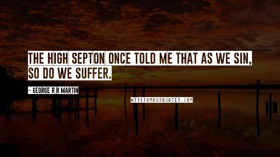 George R R Martin Quotes: The High Septon once told me that as we sin, so do we suffer.