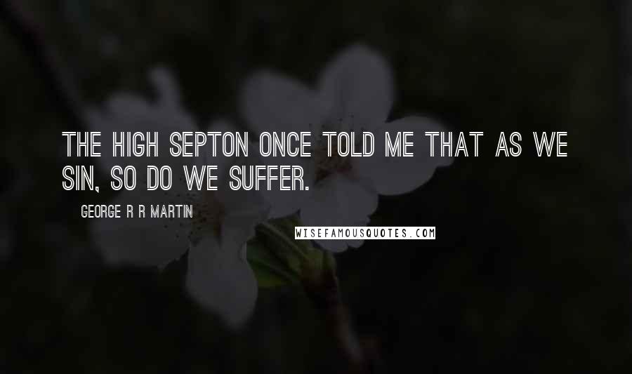 George R R Martin Quotes: The High Septon once told me that as we sin, so do we suffer.
