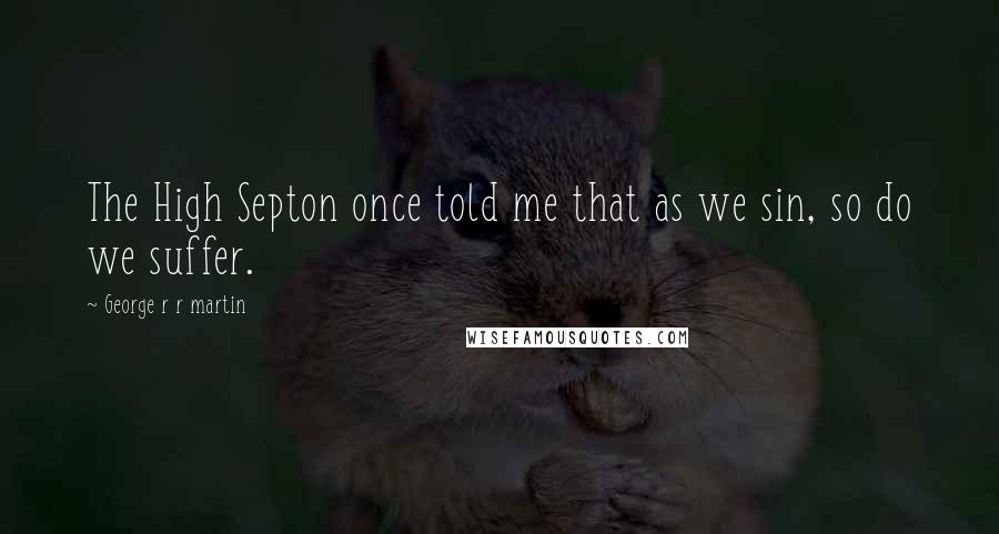 George R R Martin Quotes: The High Septon once told me that as we sin, so do we suffer.