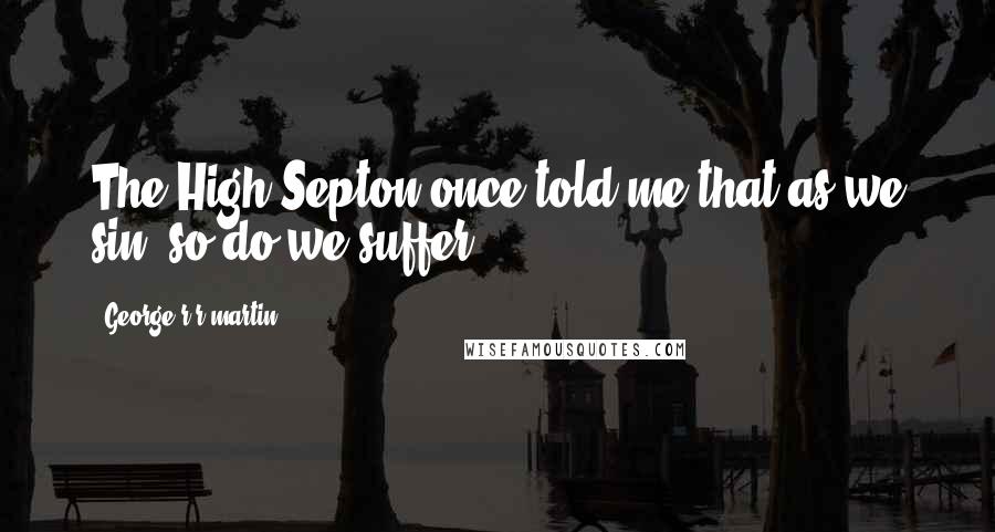 George R R Martin Quotes: The High Septon once told me that as we sin, so do we suffer.