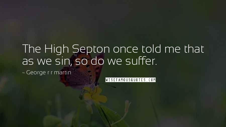 George R R Martin Quotes: The High Septon once told me that as we sin, so do we suffer.