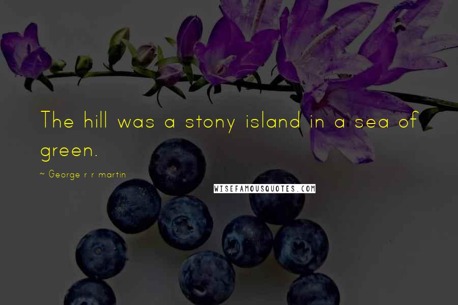 George R R Martin Quotes: The hill was a stony island in a sea of green.