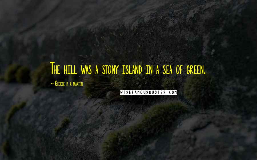 George R R Martin Quotes: The hill was a stony island in a sea of green.