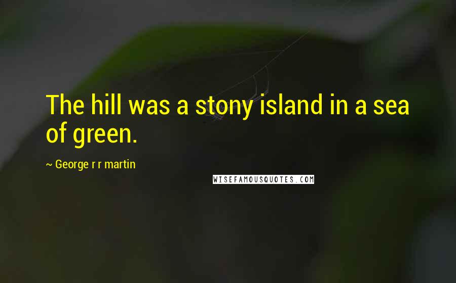 George R R Martin Quotes: The hill was a stony island in a sea of green.