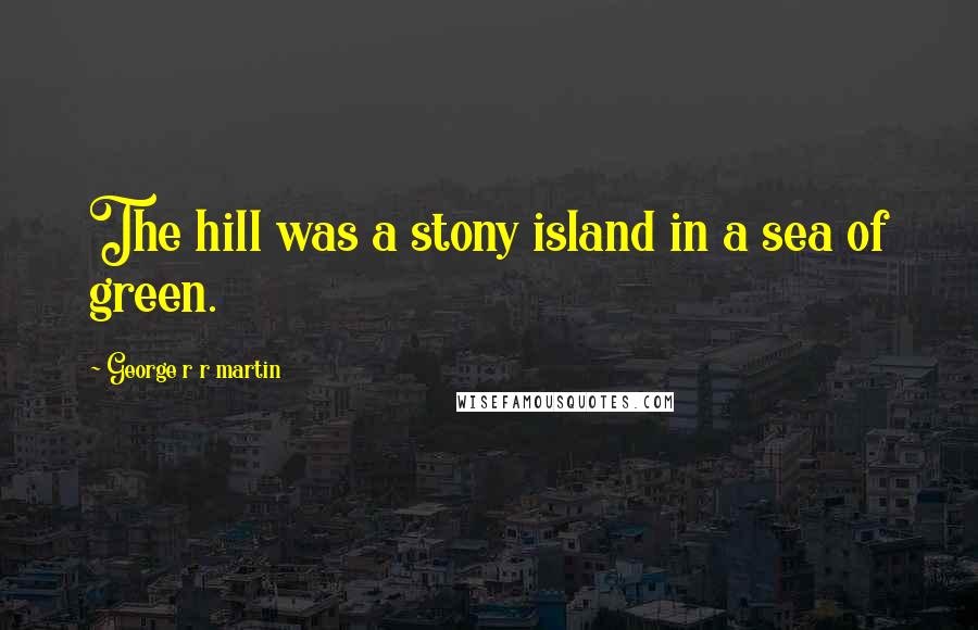 George R R Martin Quotes: The hill was a stony island in a sea of green.