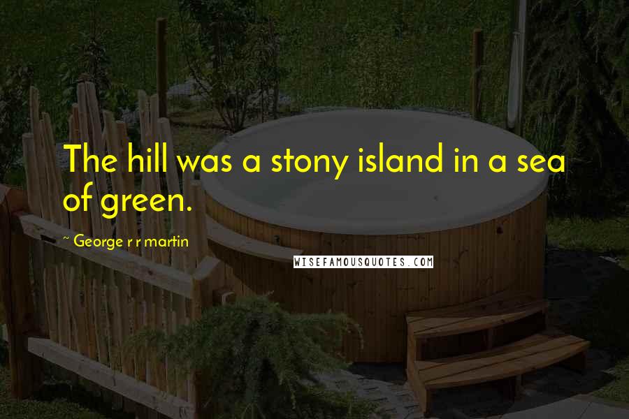George R R Martin Quotes: The hill was a stony island in a sea of green.