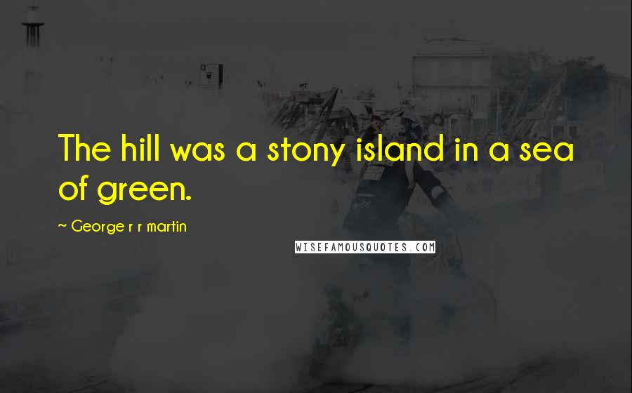 George R R Martin Quotes: The hill was a stony island in a sea of green.