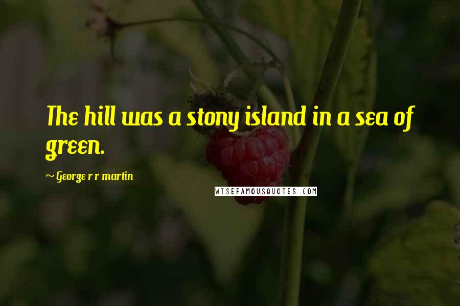 George R R Martin Quotes: The hill was a stony island in a sea of green.