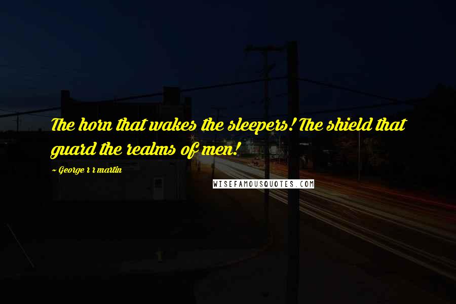 George R R Martin Quotes: The horn that wakes the sleepers! The shield that guard the realms of men!