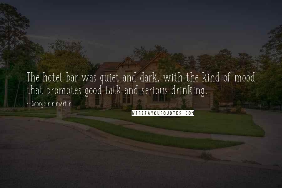 George R R Martin Quotes: The hotel bar was quiet and dark, with the kind of mood that promotes good talk and serious drinking.