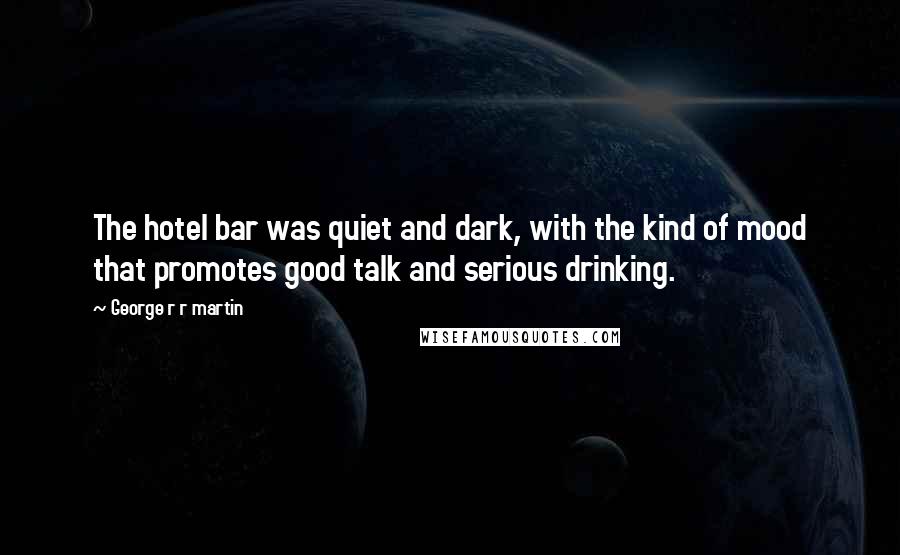 George R R Martin Quotes: The hotel bar was quiet and dark, with the kind of mood that promotes good talk and serious drinking.