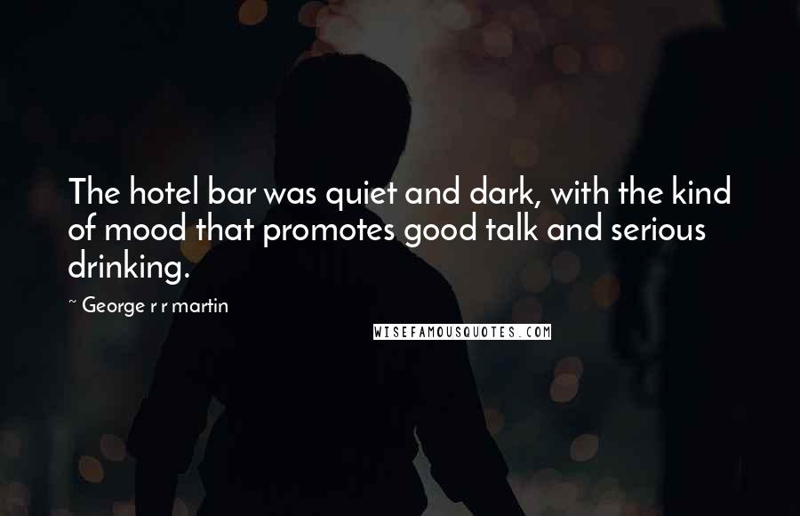 George R R Martin Quotes: The hotel bar was quiet and dark, with the kind of mood that promotes good talk and serious drinking.