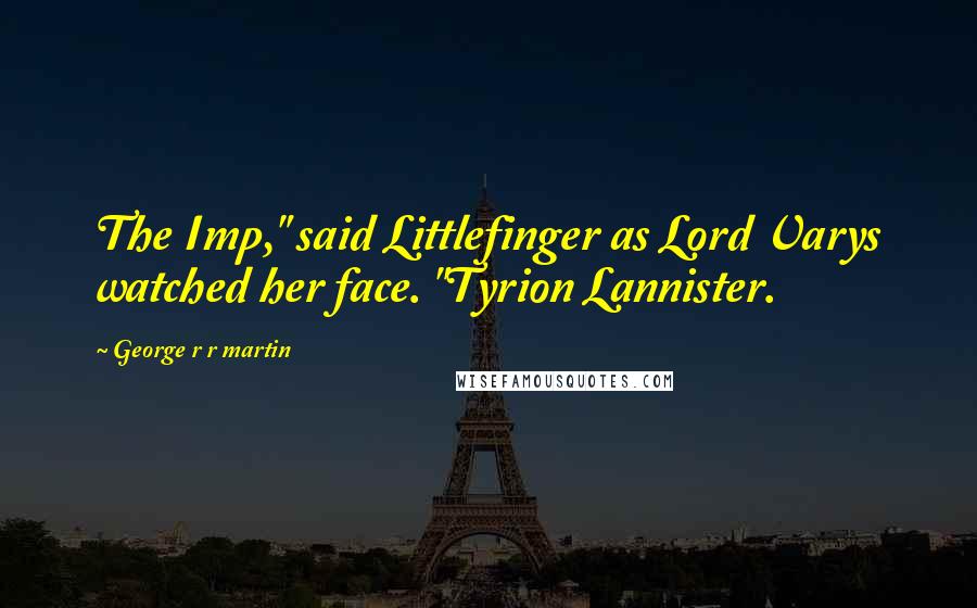 George R R Martin Quotes: The Imp," said Littlefinger as Lord Varys watched her face. "Tyrion Lannister.
