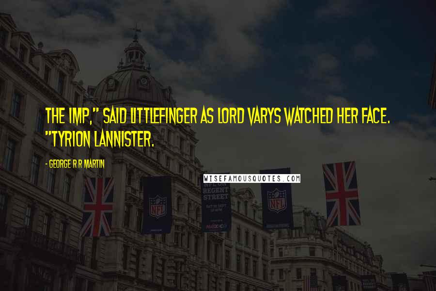 George R R Martin Quotes: The Imp," said Littlefinger as Lord Varys watched her face. "Tyrion Lannister.