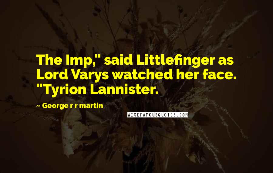 George R R Martin Quotes: The Imp," said Littlefinger as Lord Varys watched her face. "Tyrion Lannister.