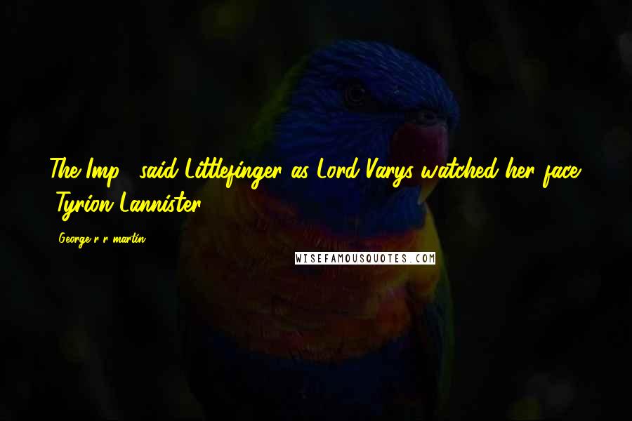 George R R Martin Quotes: The Imp," said Littlefinger as Lord Varys watched her face. "Tyrion Lannister.