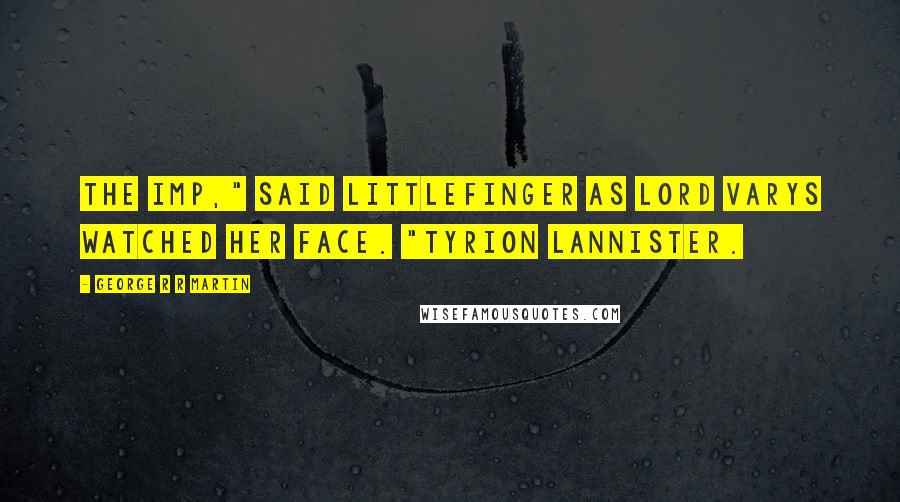 George R R Martin Quotes: The Imp," said Littlefinger as Lord Varys watched her face. "Tyrion Lannister.