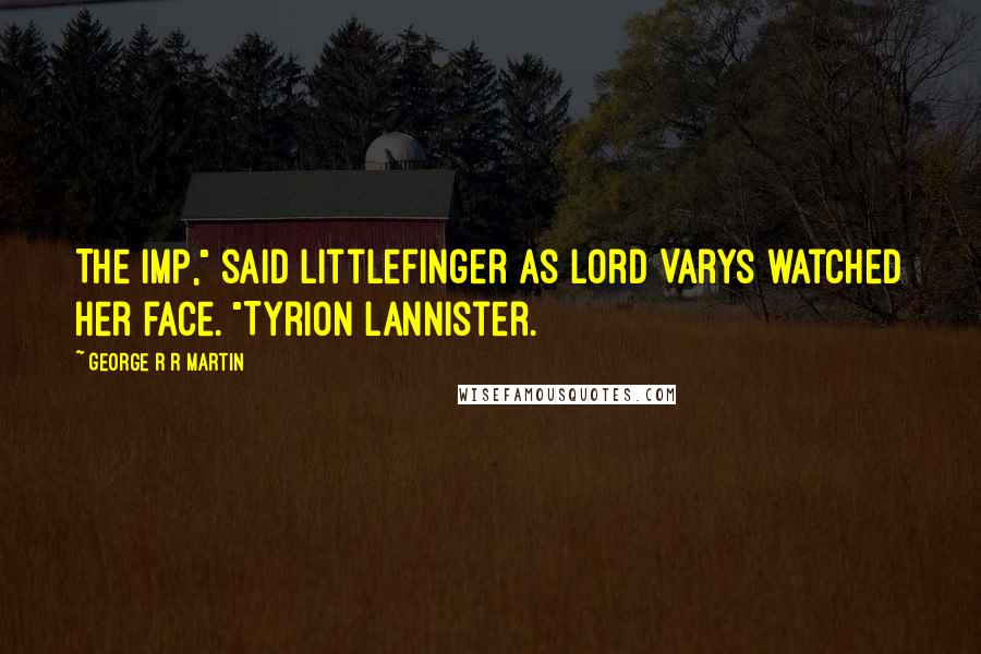 George R R Martin Quotes: The Imp," said Littlefinger as Lord Varys watched her face. "Tyrion Lannister.