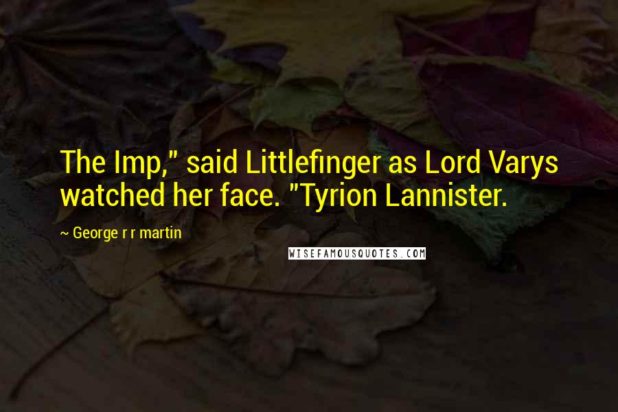 George R R Martin Quotes: The Imp," said Littlefinger as Lord Varys watched her face. "Tyrion Lannister.