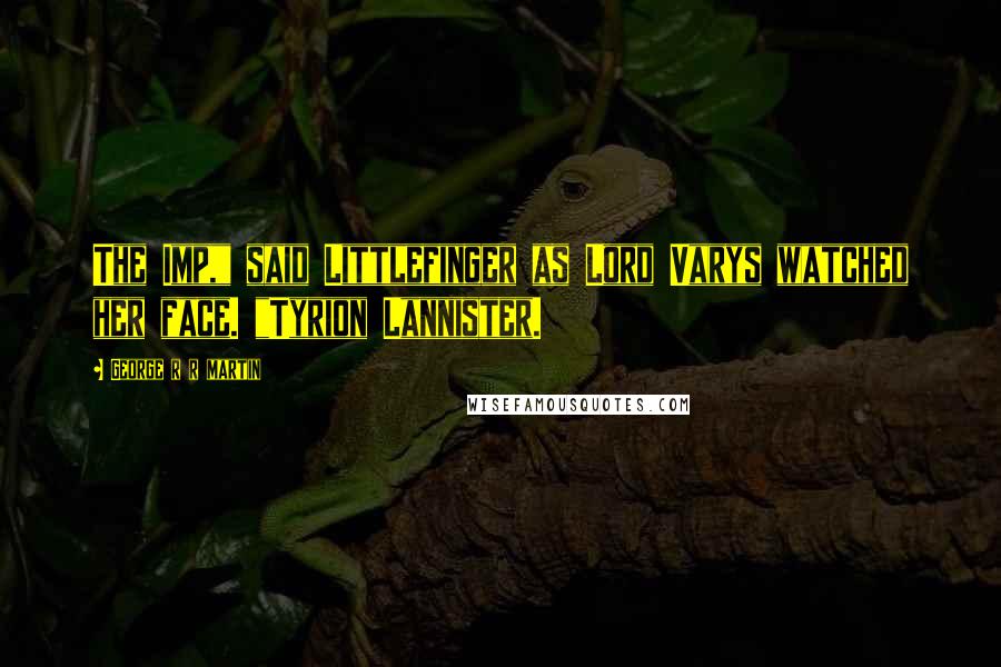 George R R Martin Quotes: The Imp," said Littlefinger as Lord Varys watched her face. "Tyrion Lannister.