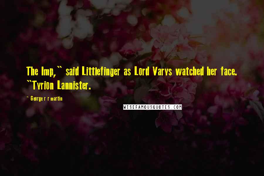George R R Martin Quotes: The Imp," said Littlefinger as Lord Varys watched her face. "Tyrion Lannister.