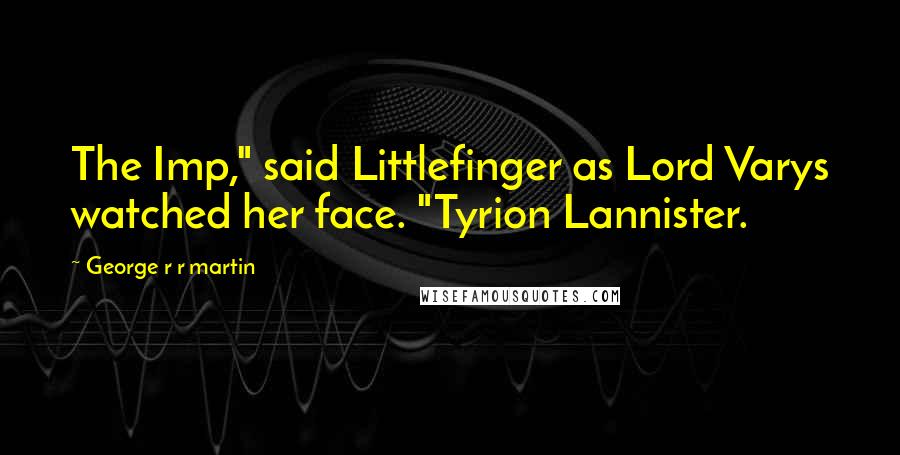 George R R Martin Quotes: The Imp," said Littlefinger as Lord Varys watched her face. "Tyrion Lannister.