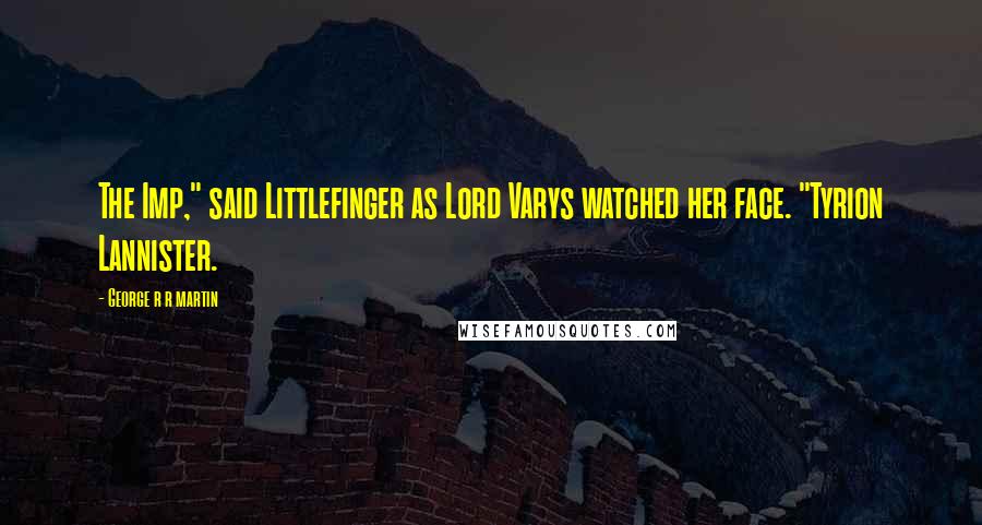 George R R Martin Quotes: The Imp," said Littlefinger as Lord Varys watched her face. "Tyrion Lannister.