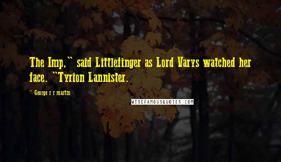 George R R Martin Quotes: The Imp," said Littlefinger as Lord Varys watched her face. "Tyrion Lannister.