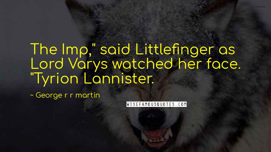 George R R Martin Quotes: The Imp," said Littlefinger as Lord Varys watched her face. "Tyrion Lannister.