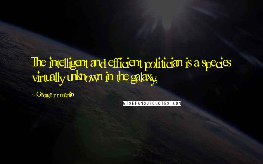 George R R Martin Quotes: The intelligent and efficient politician is a species virtually unknown in the galaxy,