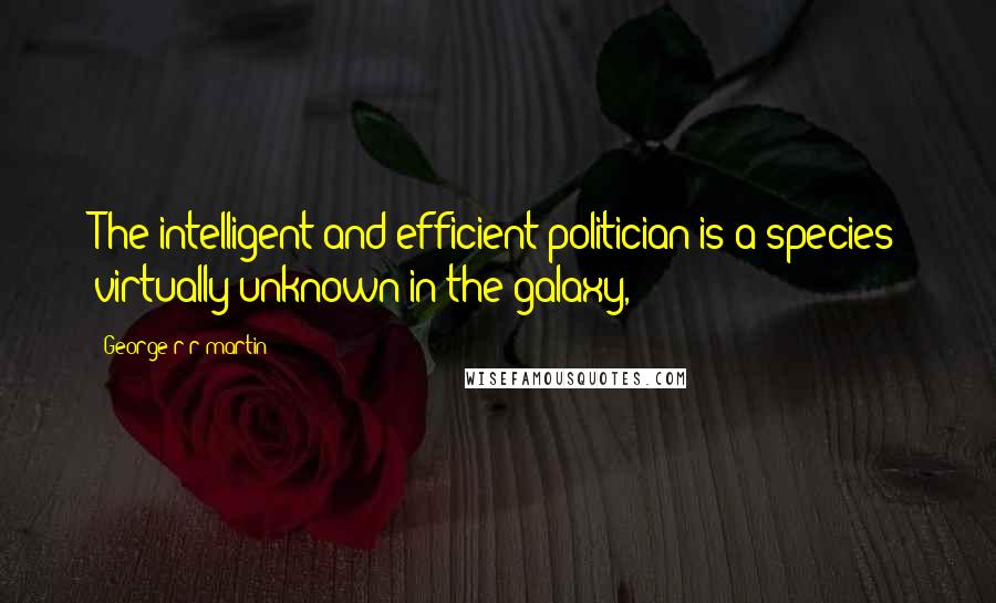 George R R Martin Quotes: The intelligent and efficient politician is a species virtually unknown in the galaxy,