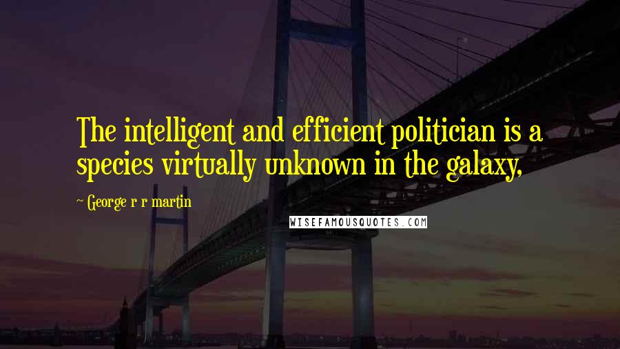 George R R Martin Quotes: The intelligent and efficient politician is a species virtually unknown in the galaxy,