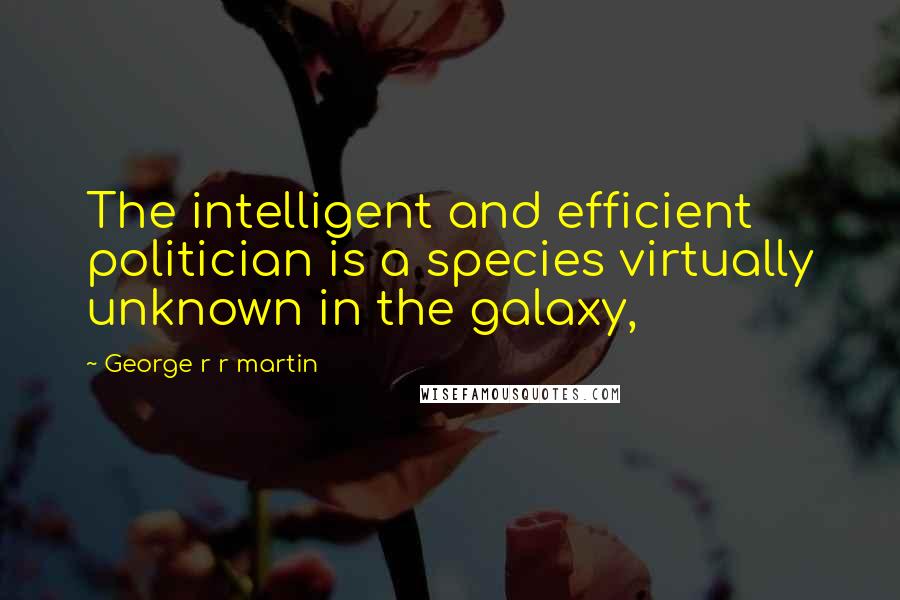 George R R Martin Quotes: The intelligent and efficient politician is a species virtually unknown in the galaxy,