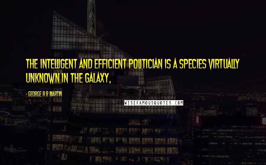 George R R Martin Quotes: The intelligent and efficient politician is a species virtually unknown in the galaxy,