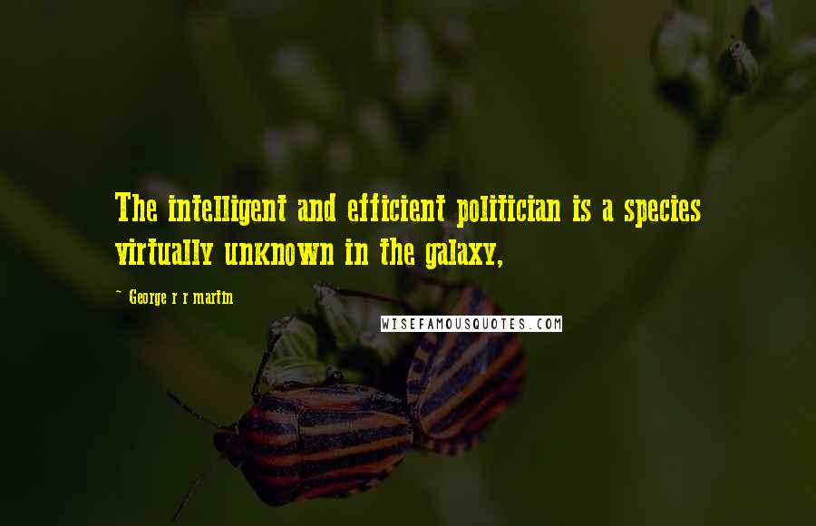 George R R Martin Quotes: The intelligent and efficient politician is a species virtually unknown in the galaxy,