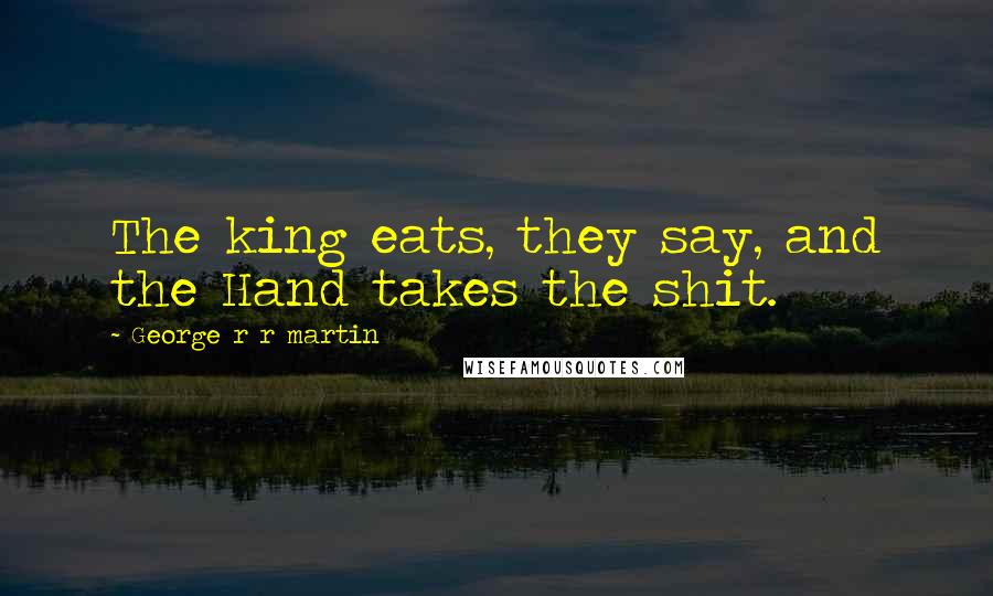 George R R Martin Quotes: The king eats, they say, and the Hand takes the shit.