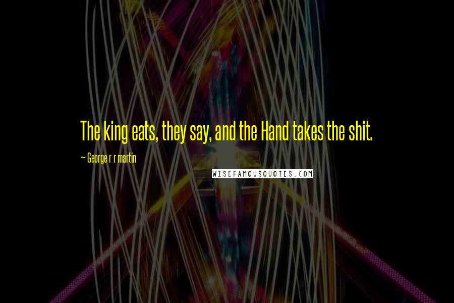 George R R Martin Quotes: The king eats, they say, and the Hand takes the shit.