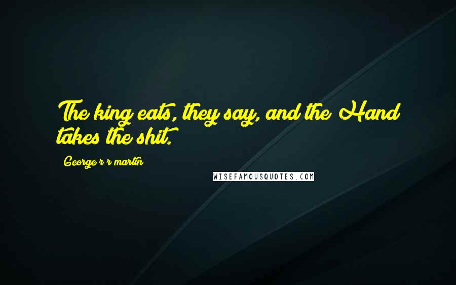 George R R Martin Quotes: The king eats, they say, and the Hand takes the shit.