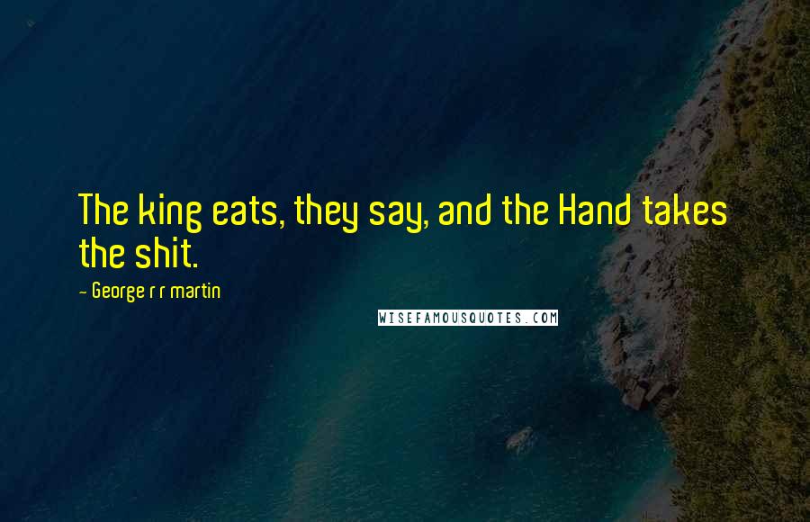 George R R Martin Quotes: The king eats, they say, and the Hand takes the shit.