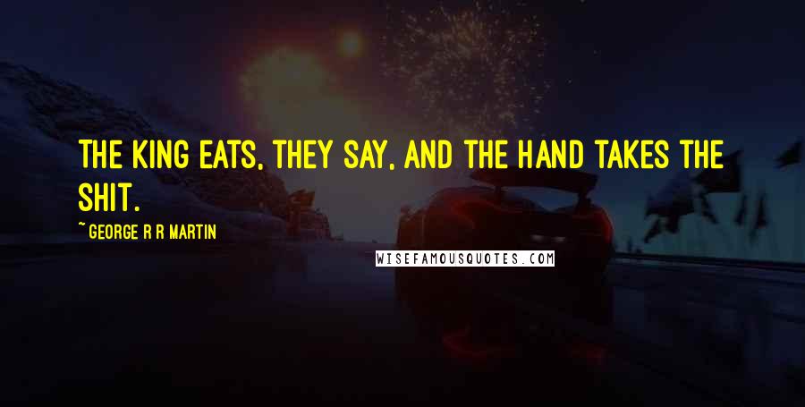 George R R Martin Quotes: The king eats, they say, and the Hand takes the shit.