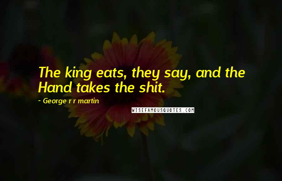 George R R Martin Quotes: The king eats, they say, and the Hand takes the shit.