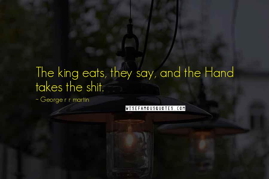 George R R Martin Quotes: The king eats, they say, and the Hand takes the shit.