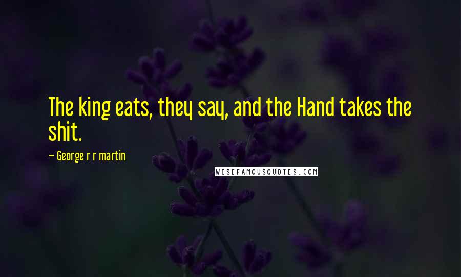 George R R Martin Quotes: The king eats, they say, and the Hand takes the shit.