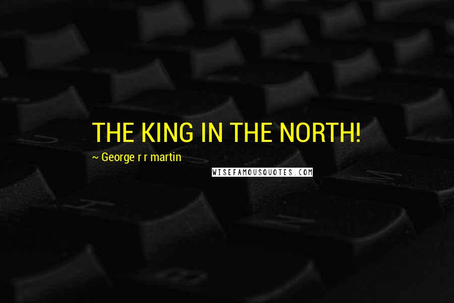 George R R Martin Quotes: THE KING IN THE NORTH!