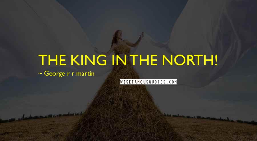 George R R Martin Quotes: THE KING IN THE NORTH!