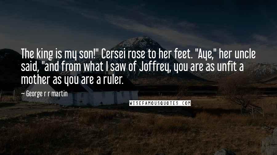 George R R Martin Quotes: The king is my son!" Cersei rose to her feet. "Aye," her uncle said, "and from what I saw of Joffrey, you are as unfit a mother as you are a ruler.